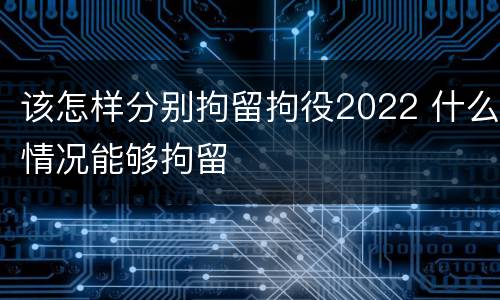 该怎样分别拘留拘役2022 什么情况能够拘留