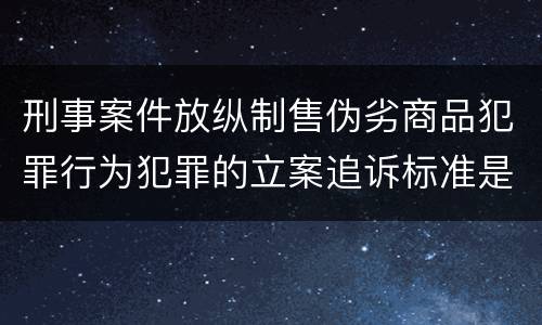 刑事案件放纵制售伪劣商品犯罪行为犯罪的立案追诉标准是怎么规定