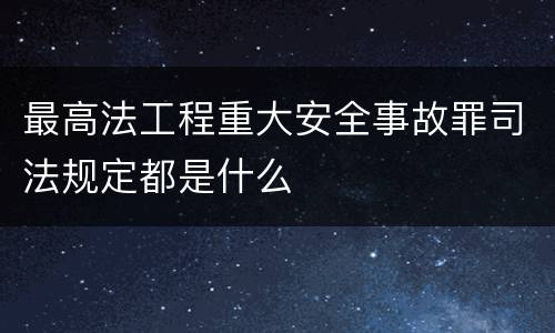 最高法工程重大安全事故罪司法规定都是什么