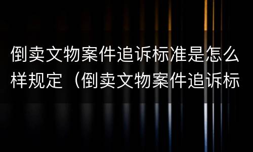 倒卖文物案件追诉标准是怎么样规定（倒卖文物案件追诉标准是怎么样规定的）