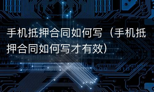 手机抵押合同如何写（手机抵押合同如何写才有效）