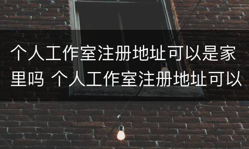 个人工作室注册地址可以是家里吗 个人工作室注册地址可以是家里吗怎么填