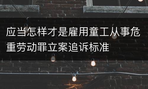 应当怎样才是雇用童工从事危重劳动罪立案追诉标准