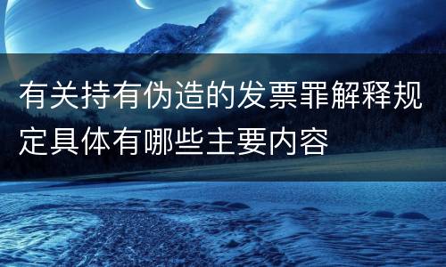 有关持有伪造的发票罪解释规定具体有哪些主要内容