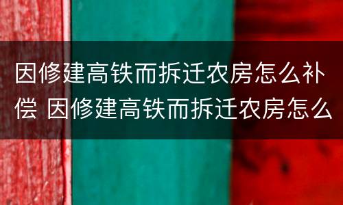 因修建高铁而拆迁农房怎么补偿 因修建高铁而拆迁农房怎么补偿的