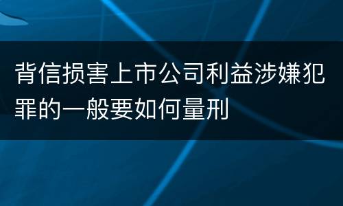 背信损害上市公司利益涉嫌犯罪的一般要如何量刑