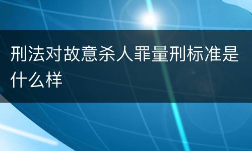 刑法对故意杀人罪量刑标准是什么样