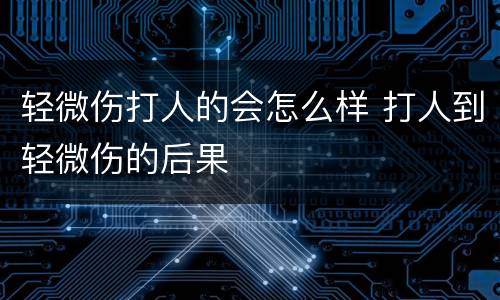 轻微伤打人的会怎么样 打人到轻微伤的后果