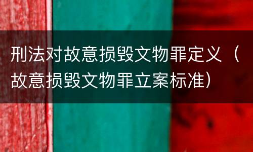 刑法对故意损毁文物罪定义（故意损毁文物罪立案标准）