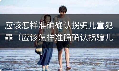 应该怎样准确确认拐骗儿童犯罪（应该怎样准确确认拐骗儿童犯罪记录）