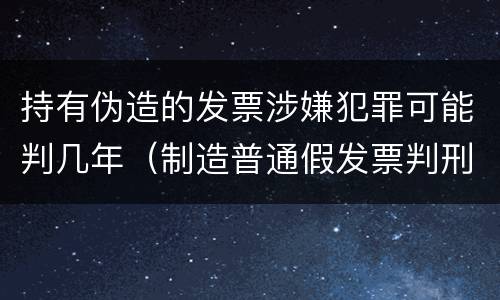 持有伪造的发票涉嫌犯罪可能判几年（制造普通假发票判刑多少年）