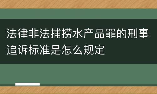 法律非法捕捞水产品罪的刑事追诉标准是怎么规定