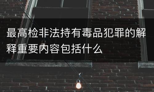 最高检非法持有毒品犯罪的解释重要内容包括什么