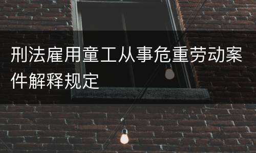 刑法雇用童工从事危重劳动案件解释规定