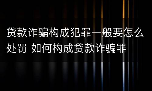 贷款诈骗构成犯罪一般要怎么处罚 如何构成贷款诈骗罪