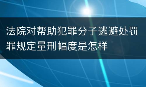 法院对帮助犯罪分子逃避处罚罪规定量刑幅度是怎样