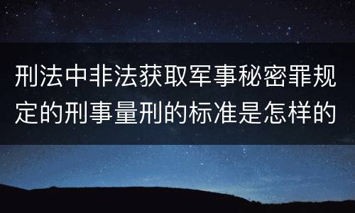 刑法中非法获取军事秘密罪规定的刑事量刑的标准是怎样的