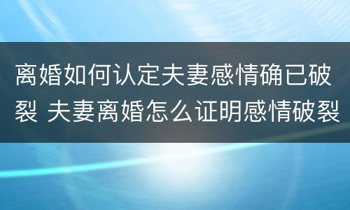 离婚如何认定夫妻感情确已破裂 夫妻离婚怎么证明感情破裂