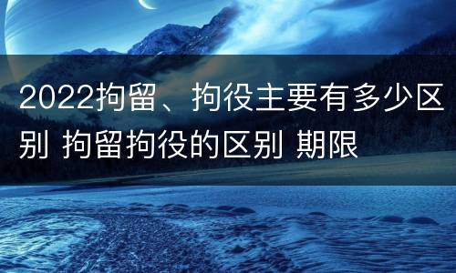 2022拘留、拘役主要有多少区别 拘留拘役的区别 期限