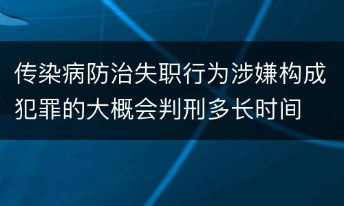 传染病防治失职行为涉嫌构成犯罪的大概会判刑多长时间