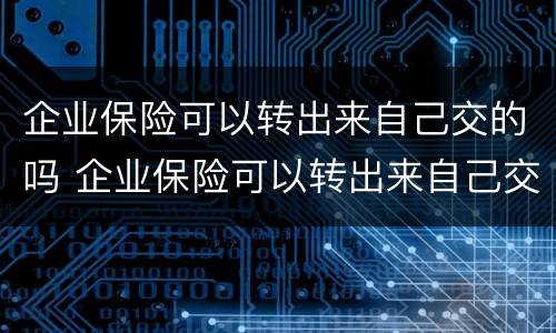企业保险可以转出来自己交的吗 企业保险可以转出来自己交的吗