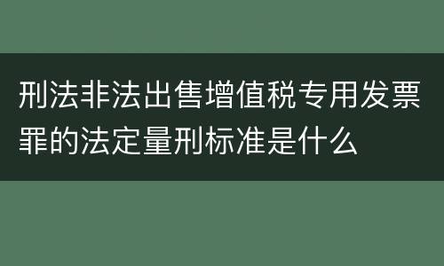 刑法非法出售增值税专用发票罪的法定量刑标准是什么