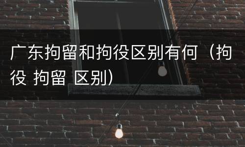 广东拘留和拘役区别有何（拘役 拘留 区别）