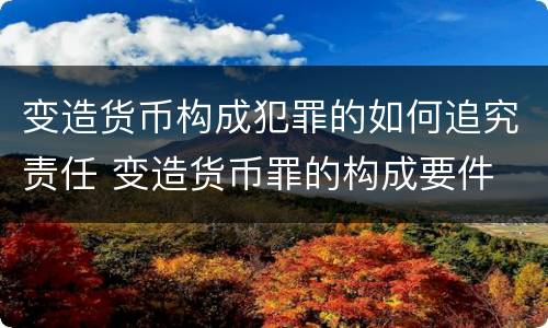 变造货币构成犯罪的如何追究责任 变造货币罪的构成要件