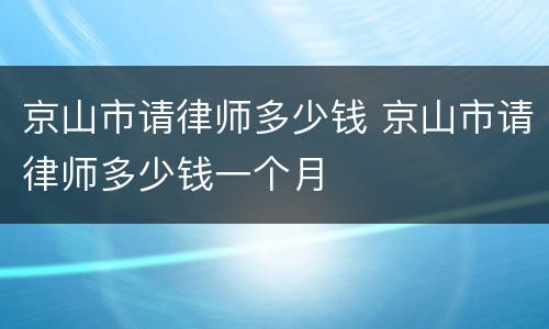 京山市请律师多少钱 京山市请律师多少钱一个月