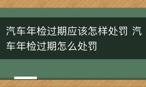 汽车年检过期应该怎样处罚 汽车年检过期怎么处罚