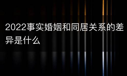 2022事实婚姻和同居关系的差异是什么