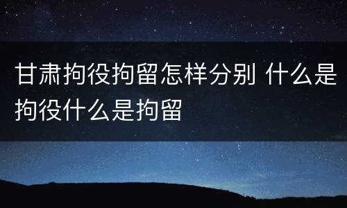 甘肃拘役拘留怎样分别 什么是拘役什么是拘留