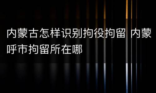 内蒙古怎样识别拘役拘留 内蒙呼市拘留所在哪