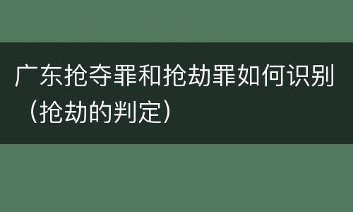 广东抢夺罪和抢劫罪如何识别（抢劫的判定）
