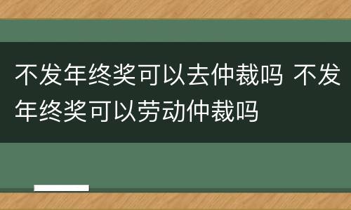 不发年终奖可以去仲裁吗 不发年终奖可以劳动仲裁吗