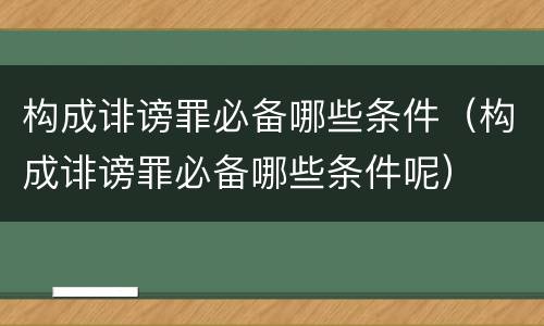 构成诽谤罪必备哪些条件（构成诽谤罪必备哪些条件呢）