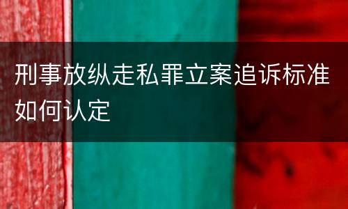 刑事放纵走私罪立案追诉标准如何认定