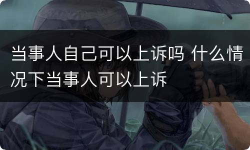 当事人自己可以上诉吗 什么情况下当事人可以上诉