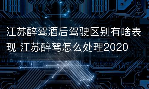 江苏醉驾酒后驾驶区别有啥表现 江苏醉驾怎么处理2020