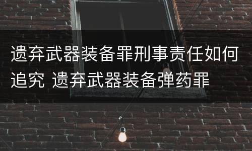 遗弃武器装备罪刑事责任如何追究 遗弃武器装备弹药罪