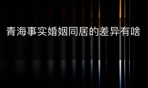 青海事实婚姻同居的差异有啥