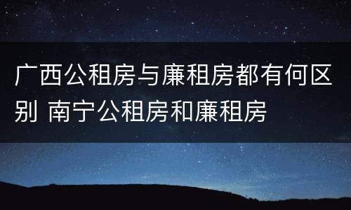 广西公租房与廉租房都有何区别 南宁公租房和廉租房