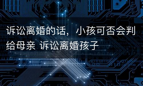 诉讼离婚的话，小孩可否会判给母亲 诉讼离婚孩子