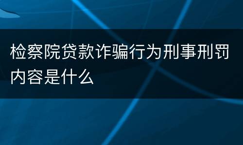 检察院贷款诈骗行为刑事刑罚内容是什么