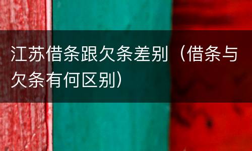 江苏借条跟欠条差别（借条与欠条有何区别）