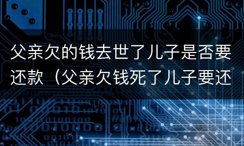 父亲欠的钱去世了儿子是否要还款（父亲欠钱死了儿子要还吗）