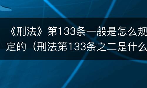《刑法》第133条一般是怎么规定的（刑法第133条之二是什么罪名）