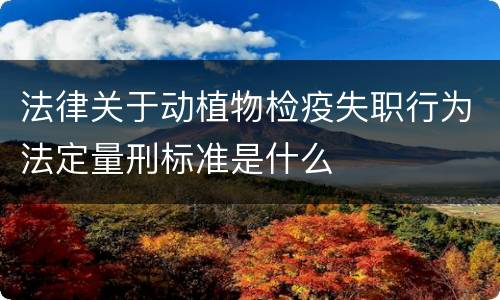法律关于动植物检疫失职行为法定量刑标准是什么