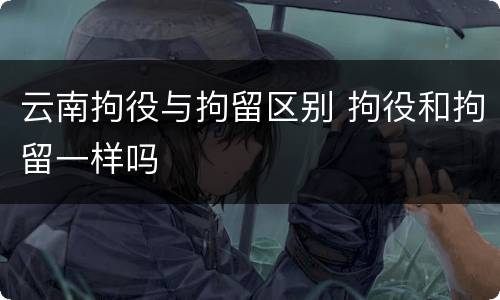 云南拘役与拘留区别 拘役和拘留一样吗