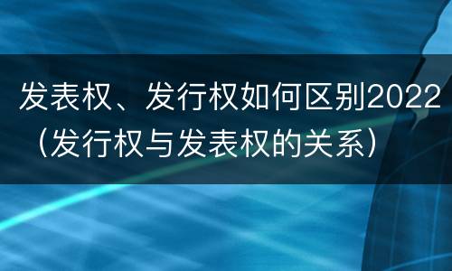 发表权、发行权如何区别2022（发行权与发表权的关系）